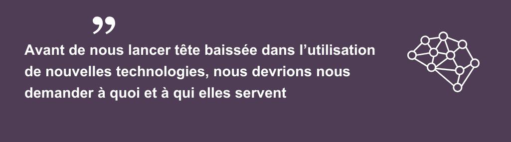 Avant de nous lancer tête baissée dans l’utilisation de nouvelles technologies, nous devrions nous demander à quoi et à qui elles servent